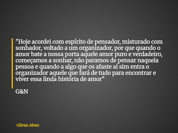 "Hoje acordei com espírito de pensador, misturado com sonhador, voltado a um organizador, por que quando o amor bate a nossa porta aquele amor puro e verda... Frase de Gilvan Alves.