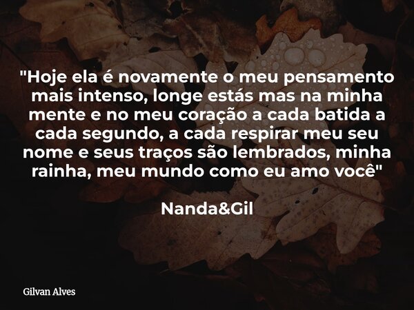 "Hoje ela é novamente o meu pensamento mais intenso, longe estás mas na minha mente e no meu coração a cada batida a cada segundo, a cada respirar meu seu ... Frase de Gilvan Alves.