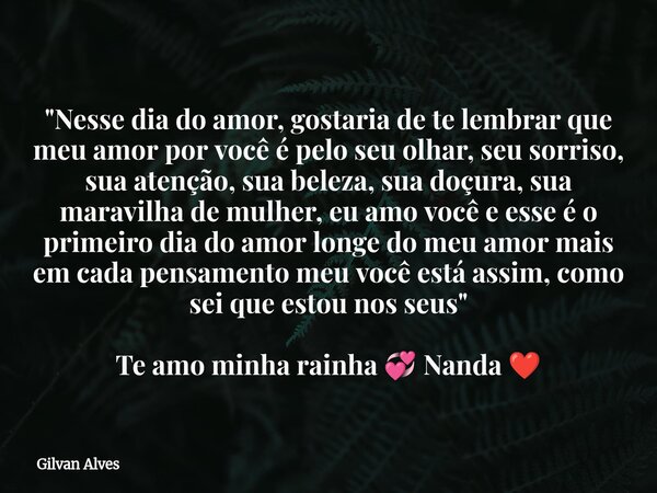 "Nesse dia do amor, gostaria de te lembrar que meu amor por você é pelo seu olhar, seu sorriso, sua atenção, sua beleza, sua doçura, sua maravilha de mulhe... Frase de Gilvan Alves.