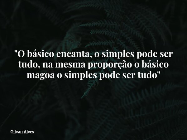 "O básico encanta, o simples pode ser tudo, na mesma proporção o básico magoa o simples pode ser tudo"... Frase de Gilvan Alves.