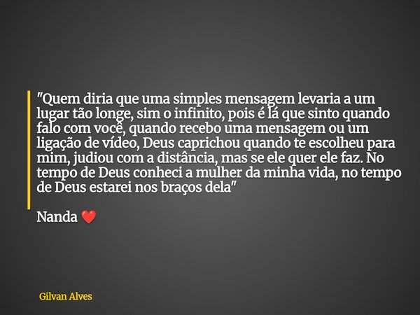 "Quem diria que uma simples mensagem levaria a um lugar tão longe, sim o infinito, pois é lá que sinto quando falo com você, quando recebo uma mensagem ou ... Frase de Gilvan Alves.