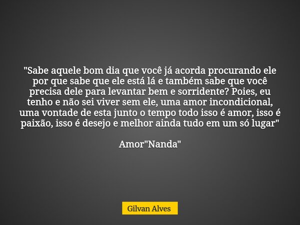 "Sabe aquele bom dia que você já acorda procurando ele por que sabe que ele está lá e também sabe que você precisa dele para levantar bem e sorridente? Poi... Frase de Gilvan Alves.