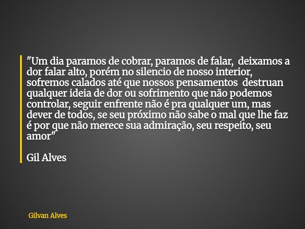 "Um dia paramos de cobrar, paramos de falar, deixamos a dor falar alto, porém no silencio de nosso interior, sofremos calados até que nossos pensamentos de... Frase de Gilvan Alves.