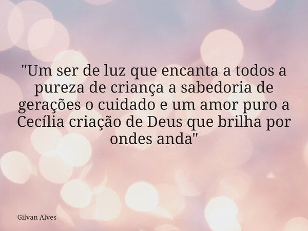 "Um ser de luz que encanta a todos a pureza de criança a sabedoria de gerações o cuidado e um amor puro a Cecília criação de Deus que brilha por ondes anda... Frase de Gilvan Alves.