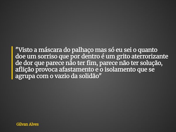 "Visto a máscara do palhaço mas só eu sei o quanto doe um sorriso que por dentro é um grito aterrorizante de dor que parece não ter fim, parece não ter sol... Frase de Gilvan Alves.