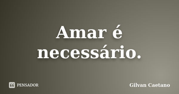 Amar é necessário.... Frase de Gilvan Caetano.