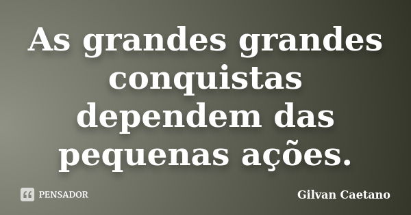 As grandes grandes conquistas dependem das pequenas ações.... Frase de Gilvan Caetano.