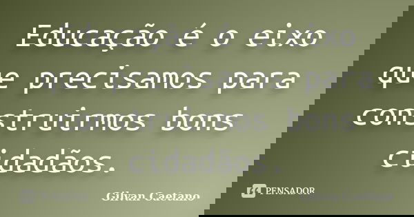 Educação é o eixo que precisamos para construirmos bons cidadãos.... Frase de Gilvan Caetano.