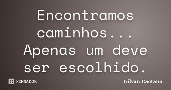 Encontramos caminhos... Apenas um deve ser escolhido.... Frase de Gilvan Caetano.