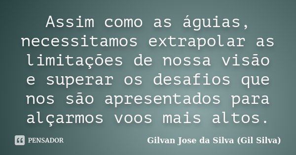Assim como as águias, necessitamos extrapolar as limitações de nossa visão e superar os desafios que nos são apresentados para alçarmos voos mais altos.... Frase de Gilvan Jose da Silva ( Gil Silva).