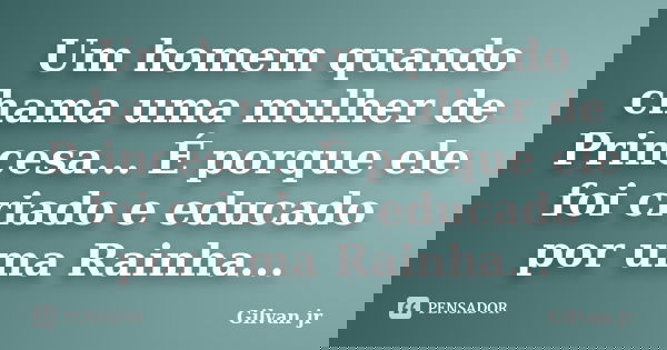 Um homem quando chama uma mulher de Princesa... É porque ele foi criado e educado por uma Rainha...... Frase de Gilvan jr.