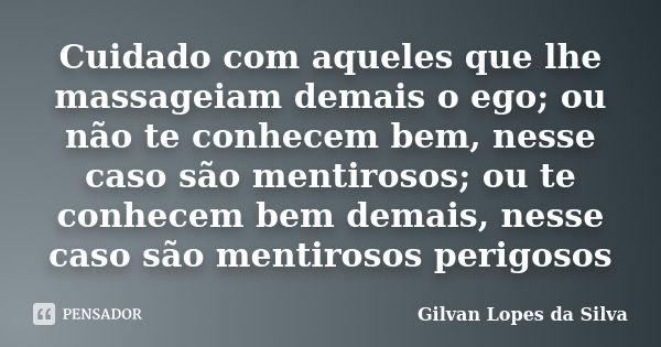 Cuidado com aqueles que lhe massageiam demais o ego; ou não te conhecem bem, nesse caso são mentirosos; ou te conhecem bem demais, nesse caso são mentirosos per... Frase de Gilvan Lopes da Silva.