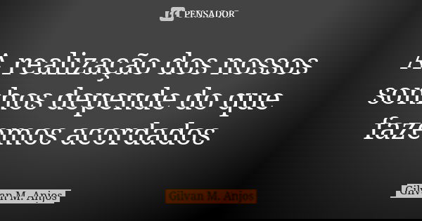 A realização dos nossos sonhos depende do que fazemos acordados... Frase de Gilvan M. Anjos.