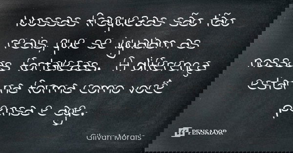 Nossas fraquezas são tão reais, que se igualam as nossas fortalezas. A diferença estar na forma como você pensa e age.... Frase de Gilvan Morais.