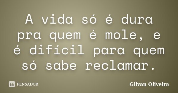 A vida só é dura pra quem é mole, e é difícil para quem só sabe reclamar.... Frase de Gilvan Oliveira.