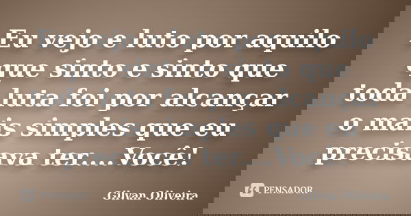 Eu vejo e luto por aquilo que sinto e sinto que toda luta foi por alcançar o mais simples que eu precisava ter....Você!... Frase de Gilvan Oliveira.