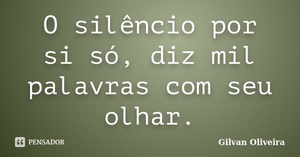 O silêncio por si só, diz mil palavras com seu olhar.... Frase de Gilvan Oliveira.