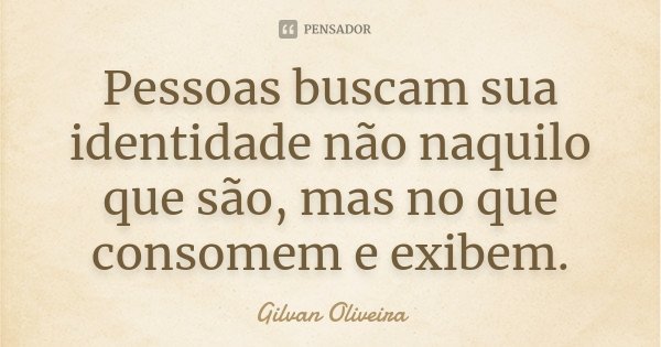 Pessoas buscam sua identidade não naquilo que são, mas no que consomem e exibem.... Frase de Gilvan Oliveira.