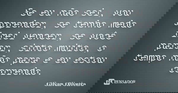 Se eu não sei, vou aprender, se tenho medo irei vencer, se você parar, sinto muito, o tempo não para e eu estou correndo.... Frase de Gilvan Oliveira.