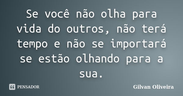 Se você não olha para vida do outros, não terá tempo e não se importará se estão olhando para a sua.... Frase de Gilvan Oliveira.