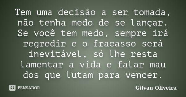 Tem uma decisão a ser tomada, não tenha medo de se lançar. Se você tem medo, sempre irá regredir e o fracasso será inevitável, só lhe resta lamentar a vida e fa... Frase de Gilvan Oliveira.