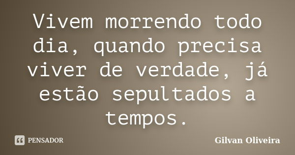 Vivem morrendo todo dia, quando precisa viver de verdade, já estão sepultados a tempos.... Frase de Gilvan Oliveira.