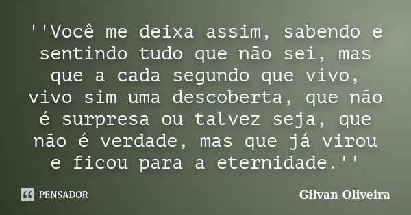 ''Você me deixa assim, sabendo e sentindo tudo que não sei, mas que a cada segundo que vivo, vivo sim uma descoberta, que não é surpresa ou talvez seja, que não... Frase de Gilvan Oliveira.