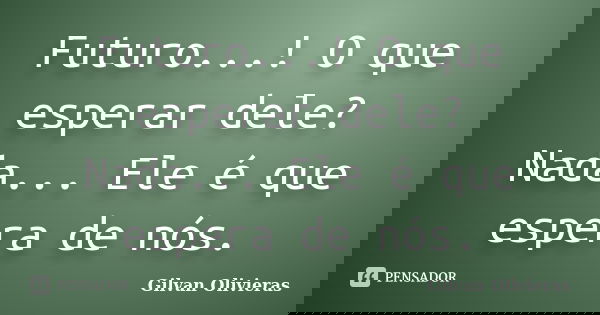 Futuro...! O que esperar dele? Nada... Ele é que espera de nós.... Frase de Gilvan Olivieras.