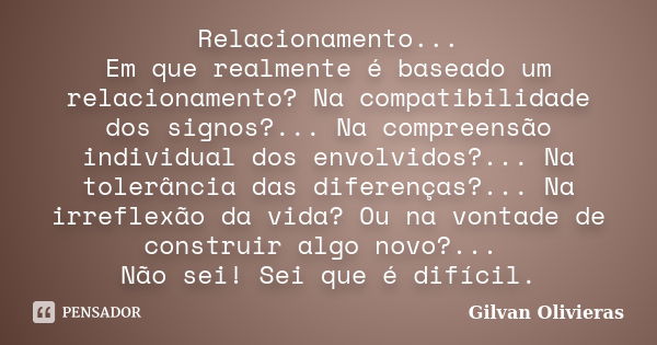 Relacionamento... Em que realmente é baseado um relacionamento? Na compatibilidade dos signos?... Na compreensão individual dos envolvidos?... Na tolerância das... Frase de Gilvan Olivieras.