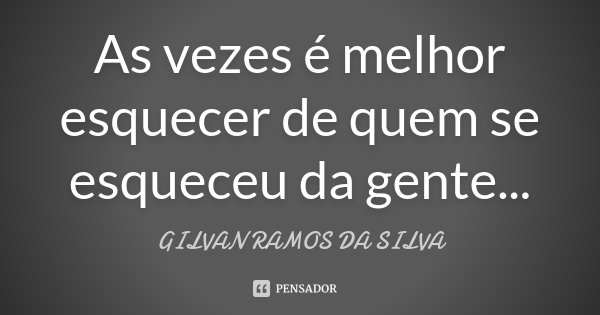 As vezes é melhor esquecer de quem se esqueceu da gente...... Frase de Gilvan Ramos da Silva.