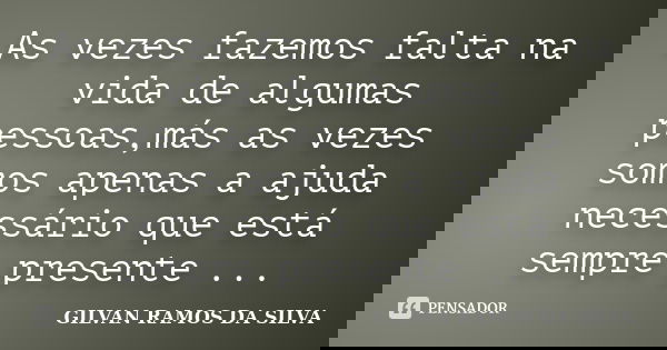 As vezes fazemos falta na vida de algumas pessoas,más as vezes somos apenas a ajuda necessário que está sempre presente ...... Frase de GILVAN RAMOS DA SILVA.