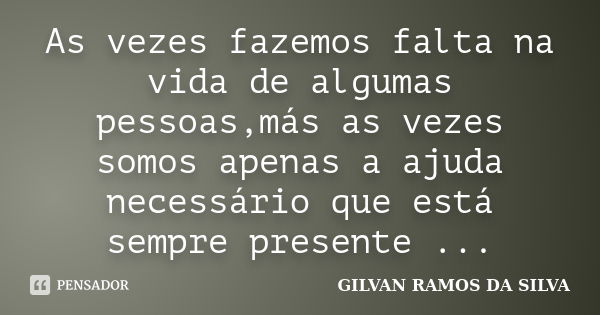 As vezes fazemos falta na vida de algumas pessoas,más as vezes somos apenas a ajuda necessário que está sempre presente ...... Frase de GILVAN RAMOS DA SILVA.