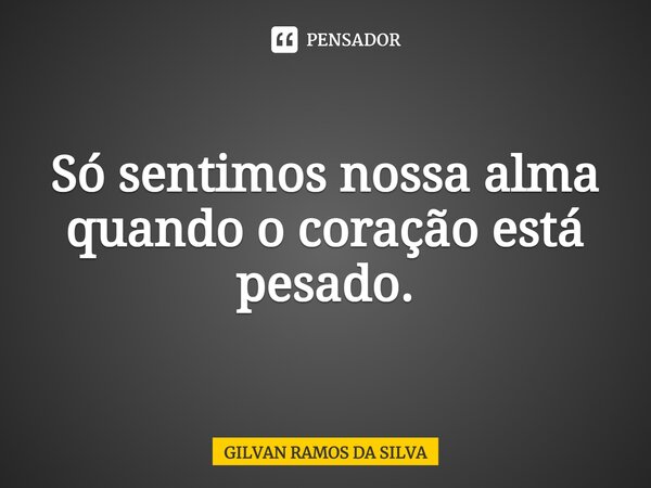 Só sentimos nossa alma quando o coração está pesado.... Frase de Gilvan Ramos da Silva.