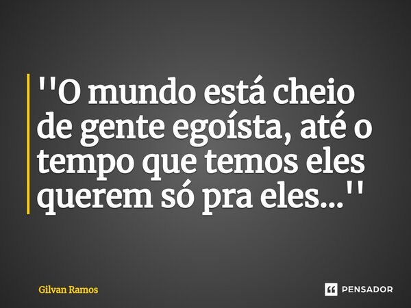 ⁠''O mundo está cheio de gente egoísta, até o tempo que temos eles querem só pra eles...''... Frase de Gilvan Ramos.