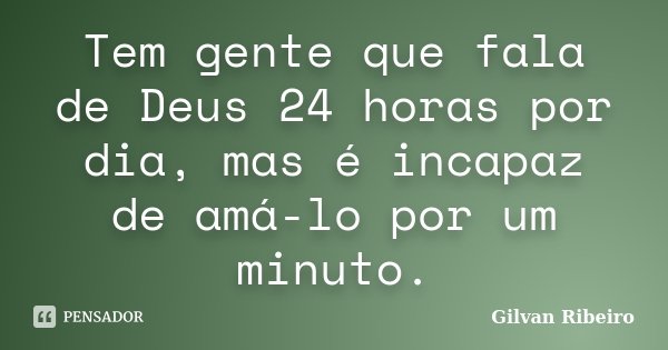 Tem gente que fala de Deus 24 horas por dia, mas é incapaz de amá-lo por um minuto.... Frase de Gilvan Ribeiro.
