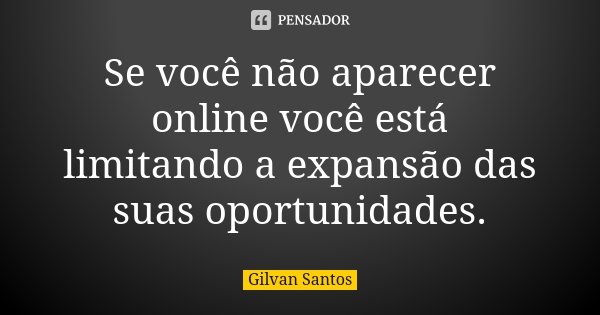 Se você não aparecer online você está limitando a expansão das suas oportunidades.... Frase de Gilvan Santos.