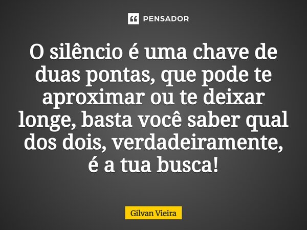 ⁠O silêncio é uma chave de duas pontas, que pode te aproximar ou te deixar longe, basta você saber qual dos dois, verdadeiramente, é a tua busca!... Frase de Gilvan Vieira.