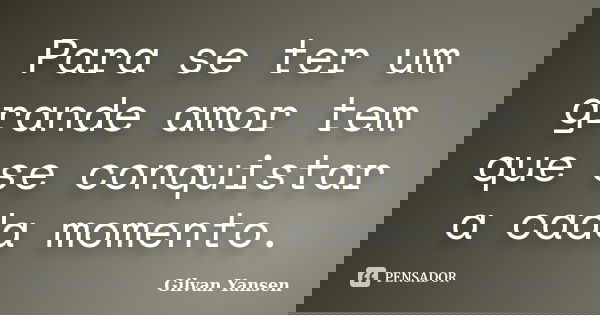 Para se ter um grande amor tem que se conquistar a cada momento.... Frase de Gilvan Yansen.