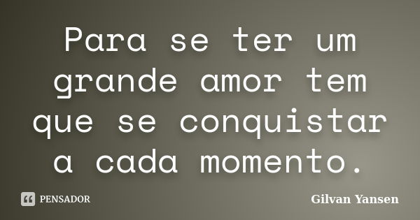 Para se ter um grande amor tem que se conquistar a cada momento.... Frase de Gilvan Yansen.