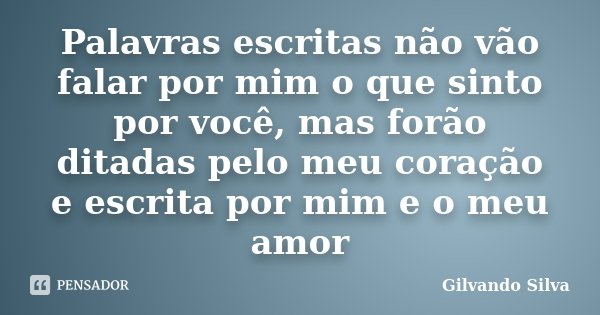 Palavras escritas não vão falar por mim o que sinto por você, mas forão ditadas pelo meu coração e escrita por mim e o meu amor... Frase de Gilvando Silva.