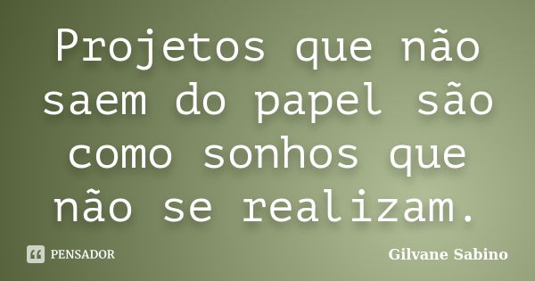 Projetos que não saem do papel são como sonhos que não se realizam.... Frase de Gilvane Sabino.