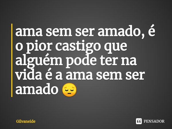 ⁠ama sem ser amado, é o pior castigo que alguém pode ter na vida é a ama sem ser amado 😔... Frase de Gilvaneide.