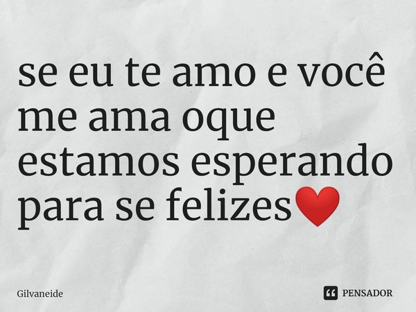 ⁠se eu te amo e você me ama oque estamos esperando para se felizes❤️... Frase de Gilvaneide.