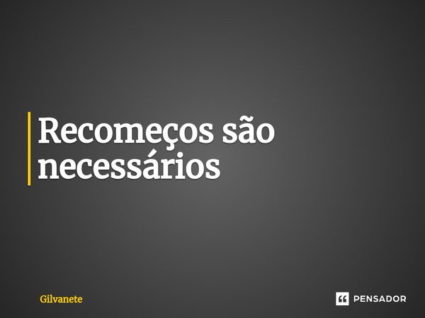 ⁠Recomeços são necessários... Frase de Gilvanete.