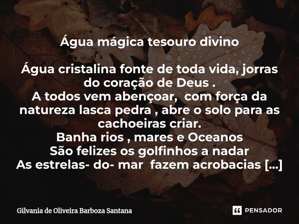 Água mágica tesouro divino Água cristalina fonte de toda vida, jorras do coração de Deus . A todos vem abençoar, com força da natureza lasca pedra , abre o solo... Frase de Gilvania de Oliveira Barboza Santana.