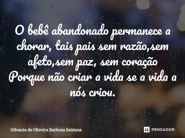 ⁠O bebê abandonado permanece a chorar, tais pais sem razão,sem afeto,sem paz, sem coração Porque não criar a vida se a vida a nós criou.... Frase de Gilvania de Oliveira Barboza Santana.