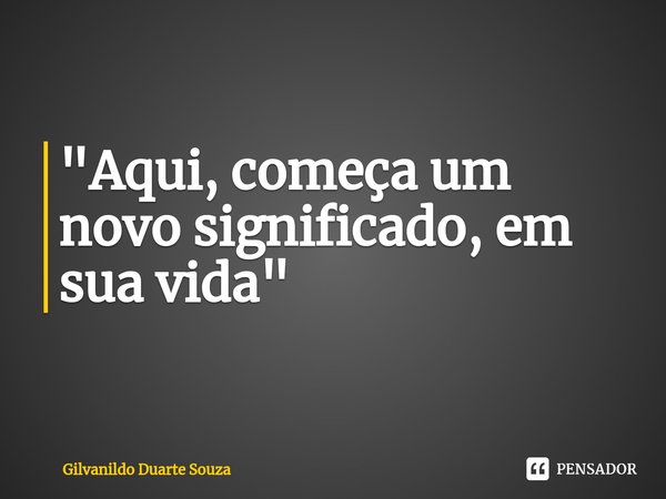 "⁠Aqui, começa um novo significado, em sua vida"... Frase de Gilvanildo Duarte Souza.