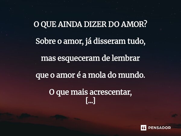 O QUE AINDA DIZER DO AMOR? Sobre o amor, já disseram tudo, mas esqueceram de lembrar que o amor é a mola do mundo. O que mais acrescentar, se o amor só me faz ... Frase de Gilvann Olliveira.