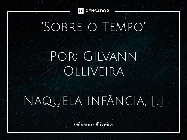 "Sobre o Tempo" Por: Gilvann Olliveira Naquela infância, Acreditava-se que tudo era felicidade. A tristeza se resumia a eventos breves. Mas nada dura... Frase de Gilvann Olliveira.