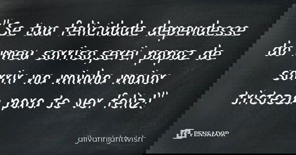 "Se tua felicidade dependesse do meu sorriso,serei papaz de sorrir na minha maior tristeza para te ver feliz!"... Frase de gilvannightwish.